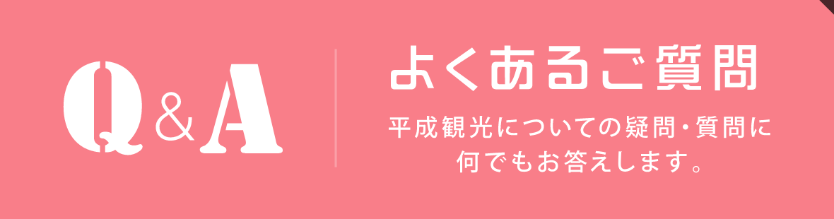 Q&Aよくあるご質問平成観光についての疑問・質問に何でもお答えします。